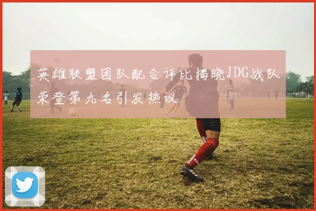 英雄联盟团队配合评比揭晓JDG战队荣登第九名引发热议