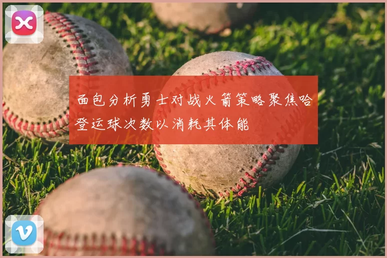 面包分析勇士对战火箭策略聚焦哈登运球次数以消耗其体能