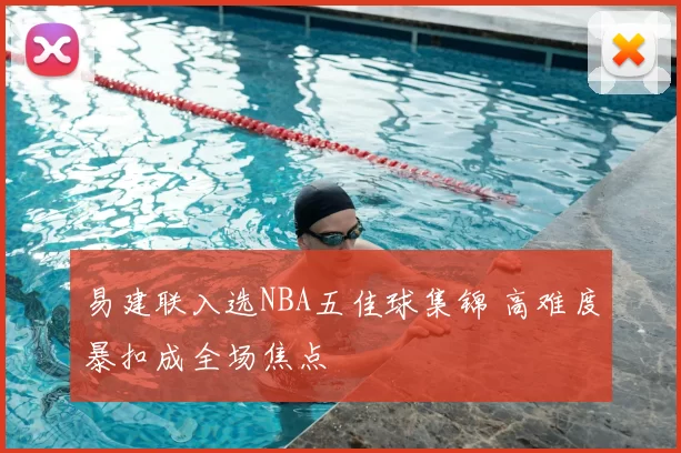 易建联入选NBA五佳球集锦 高难度暴扣成全场焦点