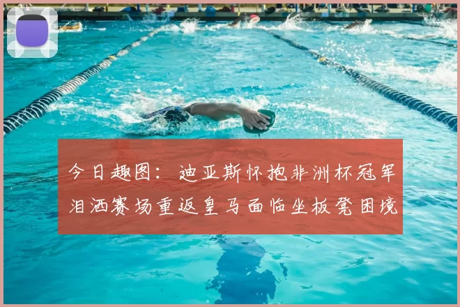今日趣图:迪亚斯怀抱非洲杯冠军泪洒赛场重返皇马面临坐板凳困境