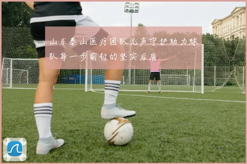 山东泰山医疗团队无声守护助力球队每一步前行的坚实后盾