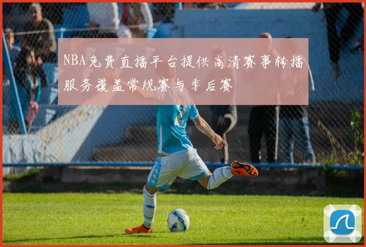 NBA免费直播平台提供高清赛事转播服务覆盖常规赛与季后赛