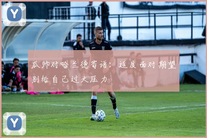 瓜帅对哈兰德寄语:适度面对期望别给自己过大压力
