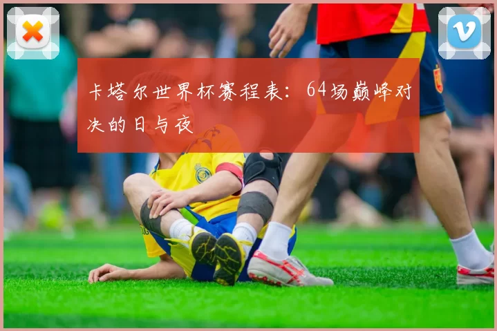 卡塔尔世界杯赛程表:64场巅峰对决的日与夜