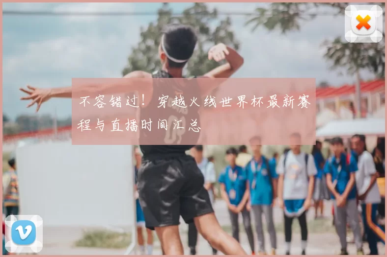 不容错过!穿越火线世界杯最新赛程与直播时间汇总