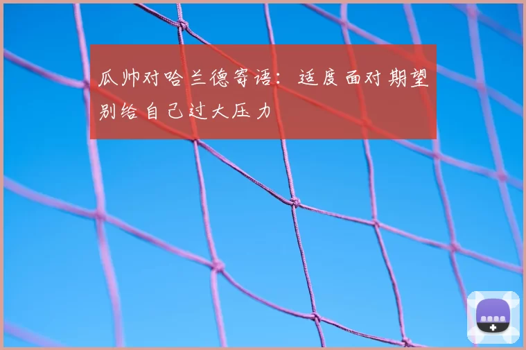 瓜帅对哈兰德寄语：适度面对期望别给自己过大压力