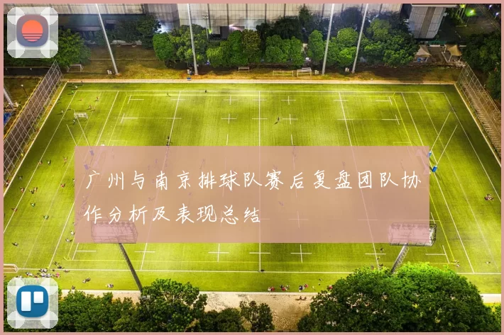 广州与南京排球队赛后复盘团队协作分析及表现总结
