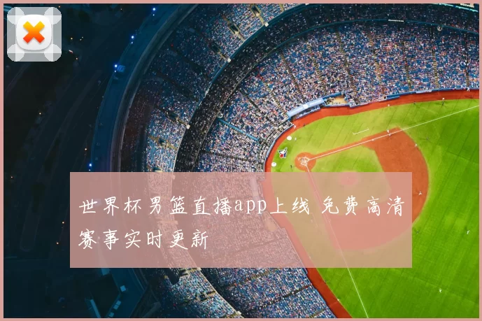 世界杯男篮直播app上线 免费高清赛事实时更新