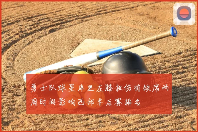 勇士队球星库里左膝扭伤将缺席两周时间影响西部季后赛排名