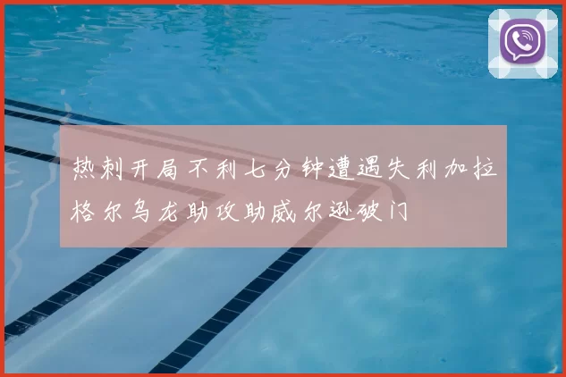 热刺开局不利七分钟遭遇失利加拉格尔乌龙助攻助威尔逊破门