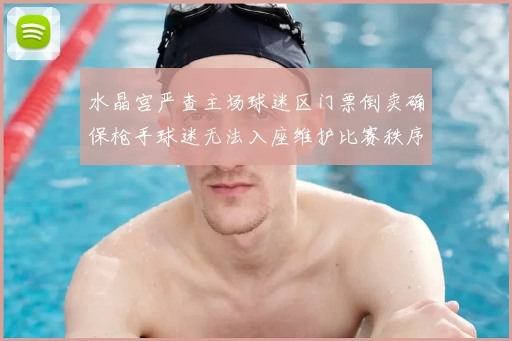 水晶宫严查主场球迷区门票倒卖确保枪手球迷无法入座维护比赛秩序