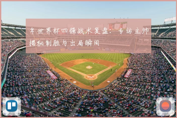 年世界杯四强战术复盘:专访主帅揭秘制胜与出局瞬间