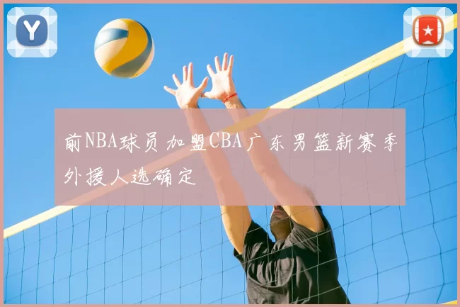 前NBA球员加盟CBA广东男篮新赛季外援人选确定