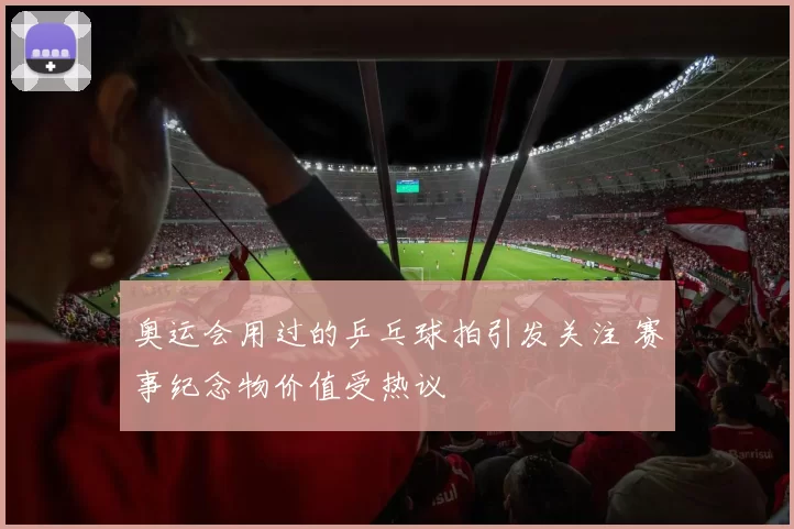 奥运会用过的乒乓球拍引发关注 赛事纪念物价值受热议