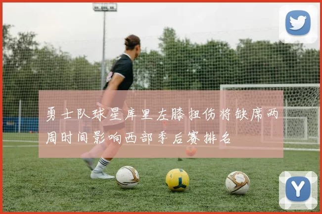 勇士队球星库里左膝扭伤将缺席两周时间影响西部季后赛排名