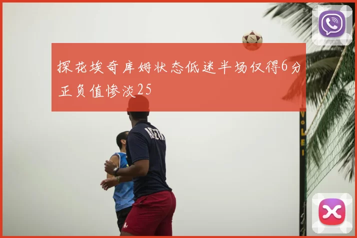 探花埃奇库姆状态低迷半场仅得6分正负值惨淡25