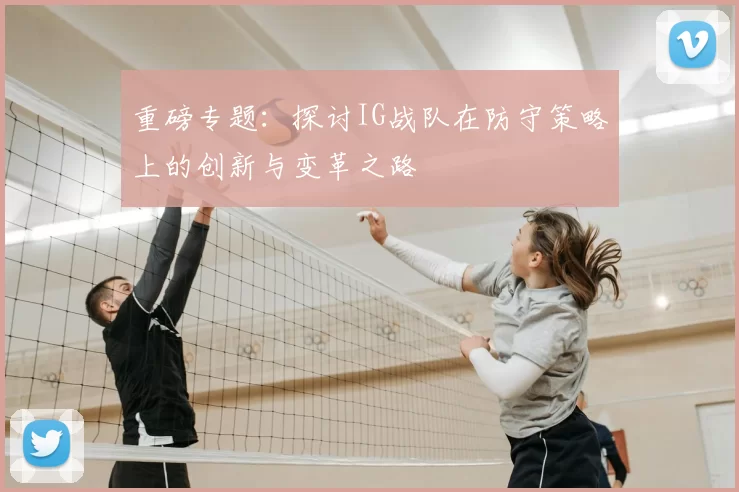 重磅专题:探讨IG战队在防守策略上的创新与变革之路