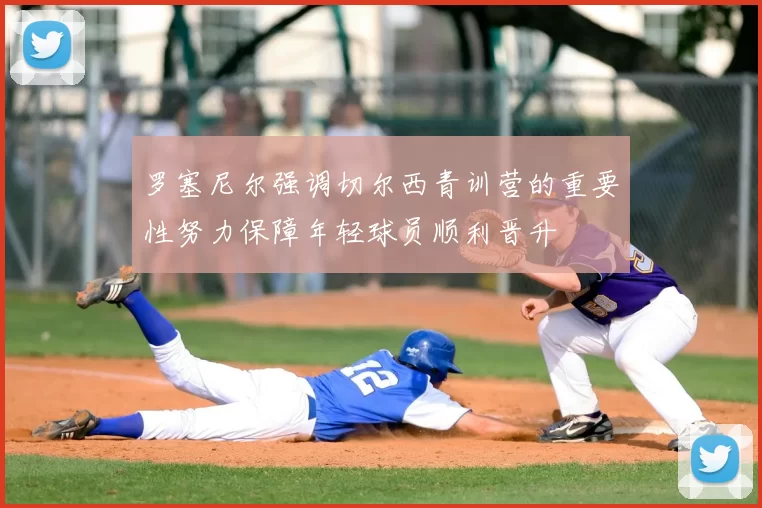 罗塞尼尔强调切尔西青训营的重要性努力保障年轻球员顺利晋升