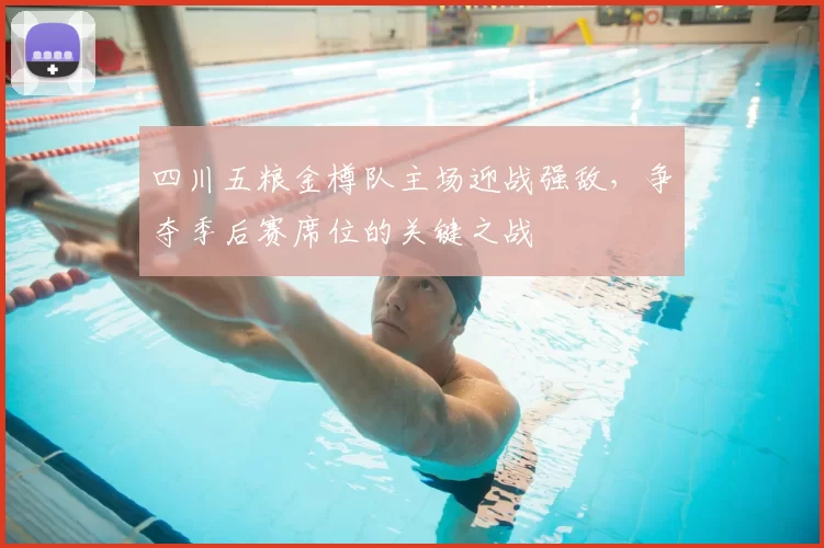 四川五粮金樽队主场迎战强敌，争夺季后赛席位的关键之战