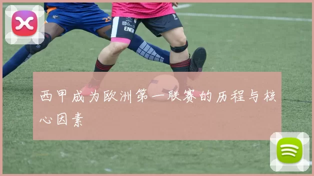 西甲成为欧洲第一联赛的历程与核心因素