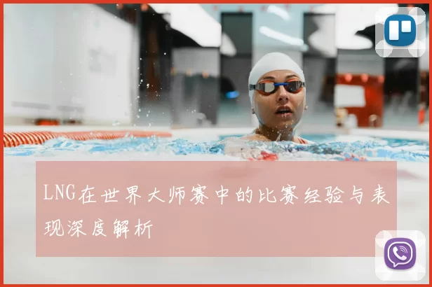 LNG在世界大师赛中的比赛经验与表现深度解析