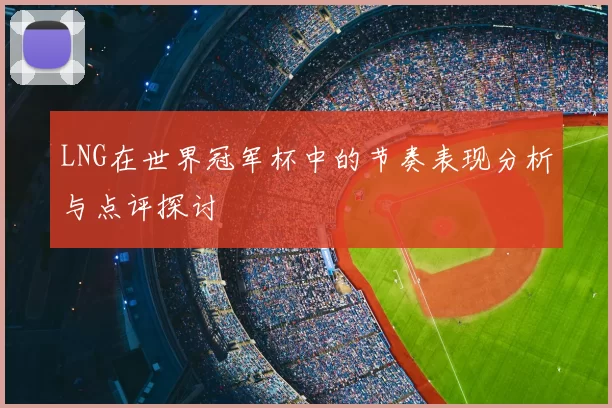 LNG在世界冠军杯中的节奏表现分析与点评探讨
