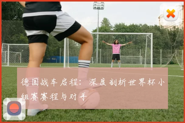 德国战车启程：深度剖析世界杯小组赛赛程与对手