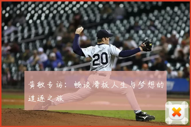 黄敏专访：畅谈滑板人生与梦想的追逐之旅