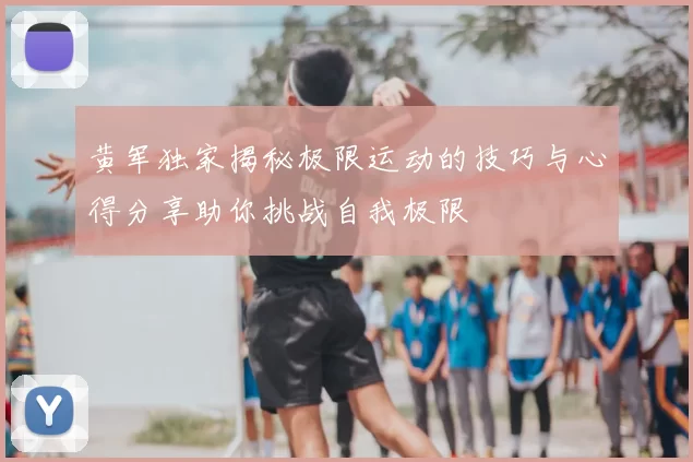 黄军独家揭秘极限运动的技巧与心得分享助你挑战自我极限