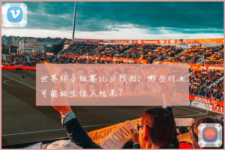 世界杯小组赛比分预测：哪些对决可能诞生惊人结果？