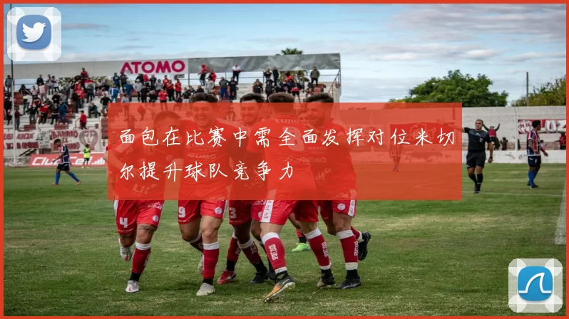 面包在比赛中需全面发挥对位米切尔提升球队竞争力