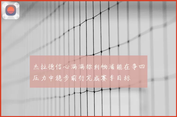 杰拉德信心满满称利物浦能在争四压力中稳步前行完成赛季目标