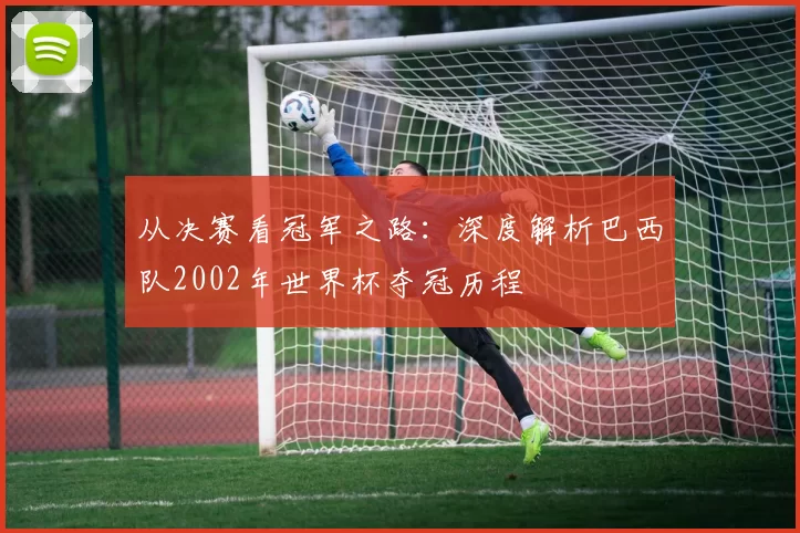 从决赛看冠军之路:深度解析巴西队2002年世界杯夺冠历程