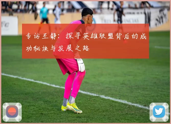 专访王静：探寻英雄联盟背后的成功秘诀与发展之路