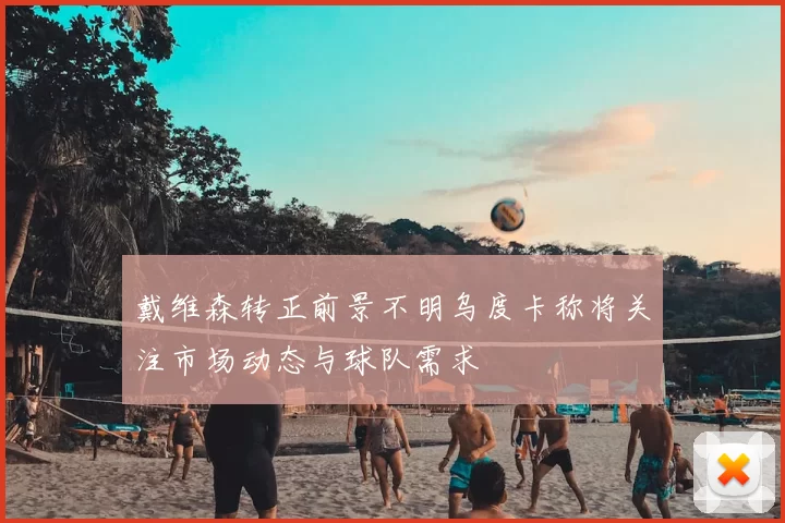 戴维森转正前景不明乌度卡称将关注市场动态与球队需求
