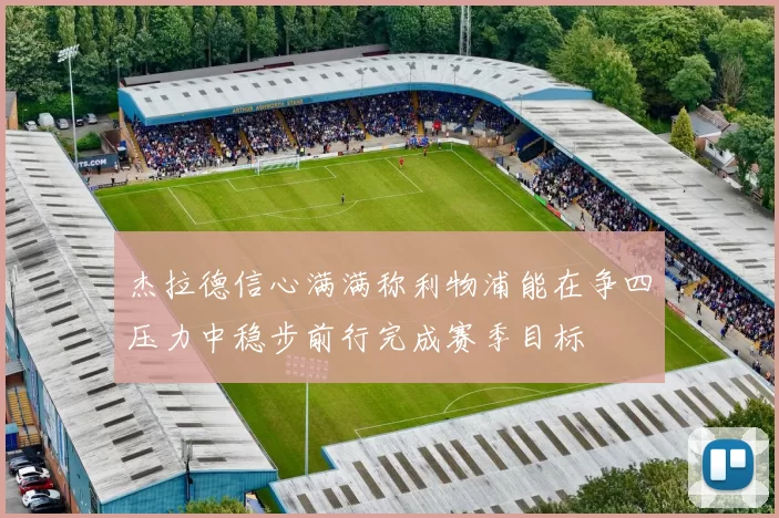 杰拉德信心满满称利物浦能在争四压力中稳步前行完成赛季目标