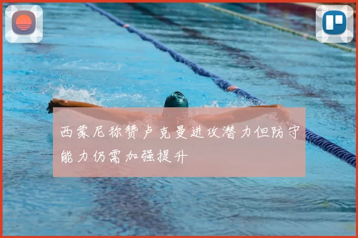 西蒙尼称赞卢克曼进攻潜力但防守能力仍需加强提升