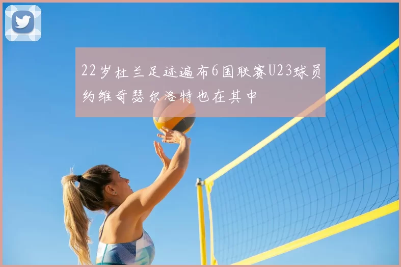 22岁杜兰足迹遍布6国联赛U23球员约维奇瑟尔洛特也在其中