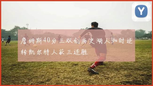 詹姆斯40分三双创历史湖人加时逆转凯尔特人获三连胜