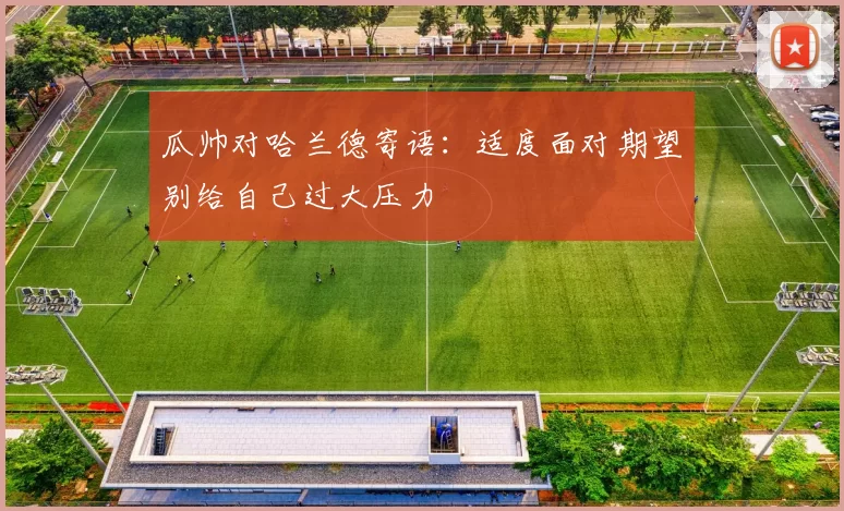 瓜帅对哈兰德寄语:适度面对期望别给自己过大压力