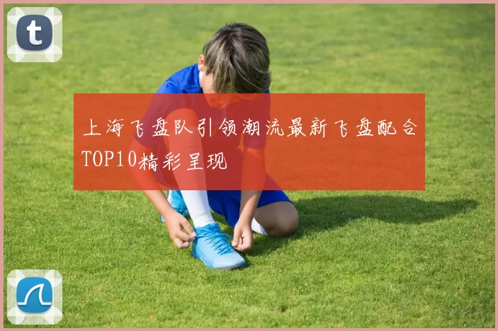 上海飞盘队引领潮流最新飞盘配合TOP10精彩呈现