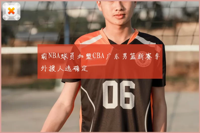 前NBA球员加盟CBA广东男篮新赛季外援人选确定