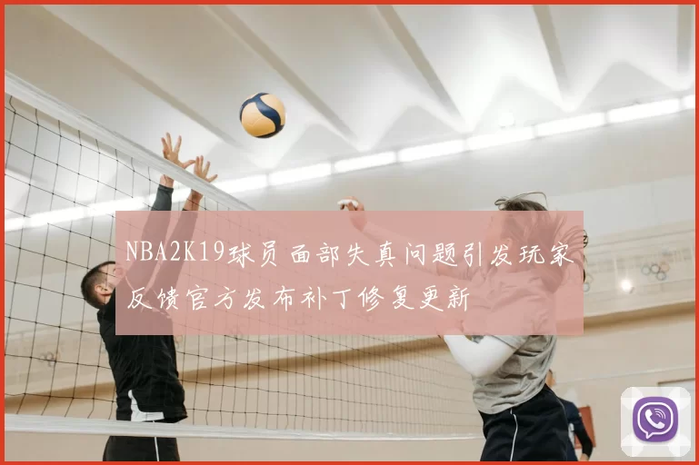 NBA2K19球员面部失真问题引发玩家反馈官方发布补丁修复更新