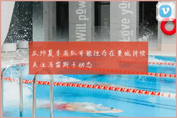 瓜帅夏季离队可能性存在曼城持续关注马雷斯卡动态