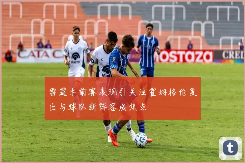雷霆季前赛表现引关注霍姆格伦复出与球队新阵容成焦点