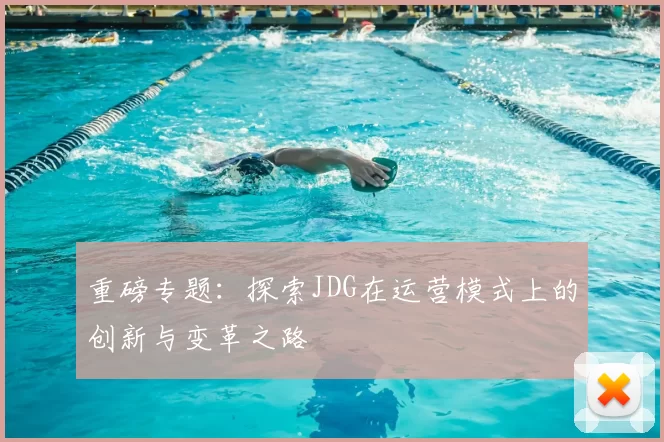 重磅专题：探索JDG在运营模式上的创新与变革之路