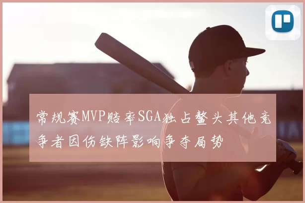 常规赛MVP赔率SGA独占鳌头其他竞争者因伤缺阵影响争夺局势