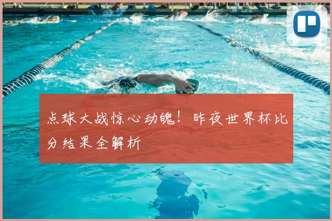 点球大战惊心动魄!昨夜世界杯比分结果全解析