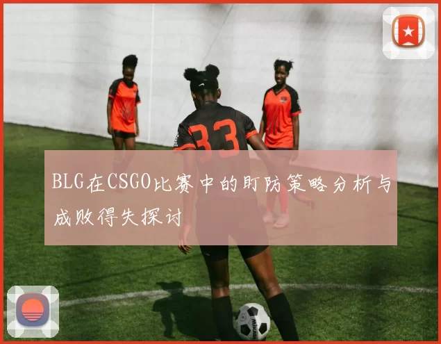 BLG在CSGO比赛中的盯防策略分析与成败得失探讨
