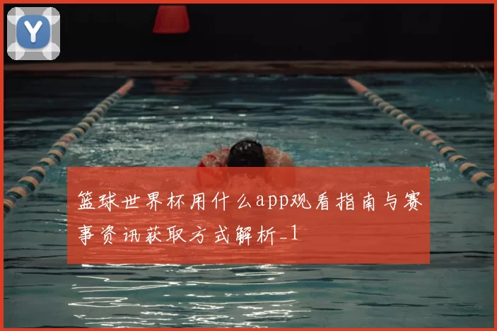 篮球世界杯用什么app观看指南与赛事资讯获取方式解析_1